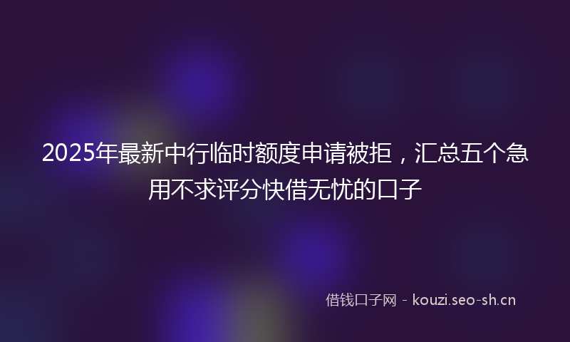 2025年最新中行临时额度申请被拒,汇总五个急用不求评分快借无忧的口子