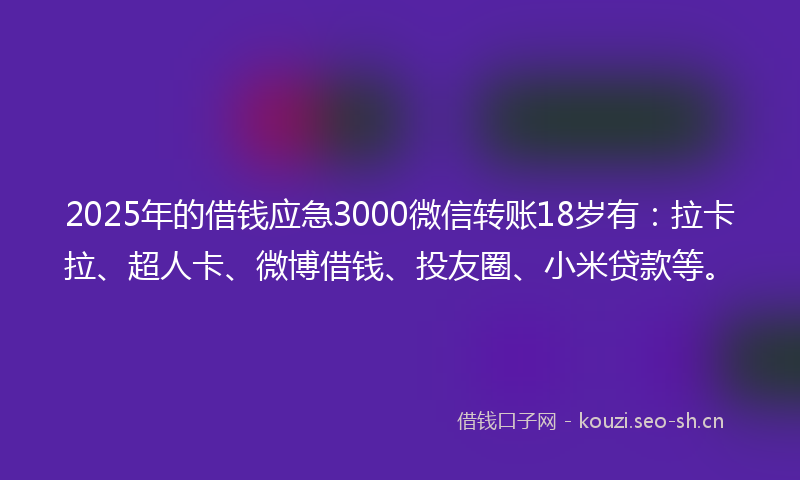 2025年的借钱应急3000微信转账18岁有：拉卡拉、超人卡、微博借钱、投友圈、小米贷款等。