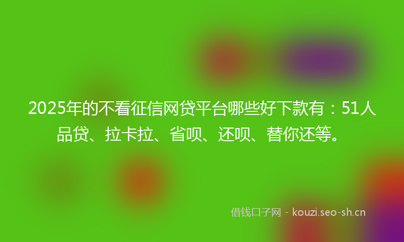 2025年的不看征信网贷平台哪些好下款有：51人品贷、拉卡拉、省呗、还呗、替你还等。