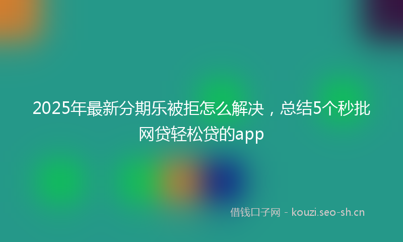 2025年最新分期乐被拒怎么解决，总结5个秒批网贷轻松贷的app