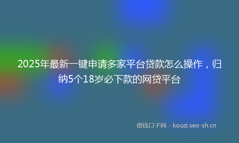 2025年最新一键申请多家平台贷款怎么操作，归纳5个18岁必下款的网贷平台