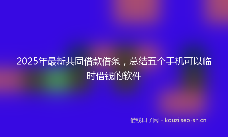 2025年最新共同借款借条，总结五个手机可以临时借钱的软件