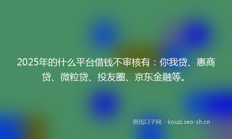 2025年的什么平台借钱不审核有：你我贷、惠商贷、微粒贷、投友圈、京东金融等。