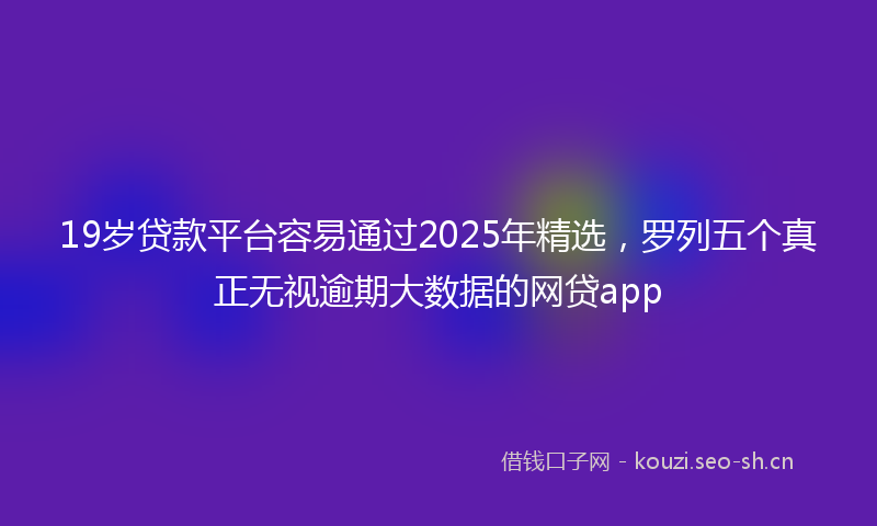 19岁贷款平台容易通过2025年精选，罗列五个真正无视逾期大数据的网贷app