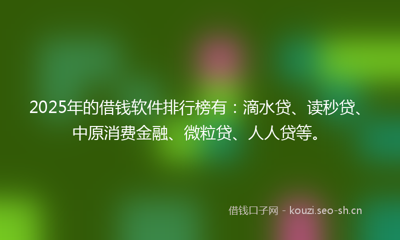 2025年的借钱软件排行榜有：滴水贷、读秒贷、中原消费金融、微粒贷、人人贷等。