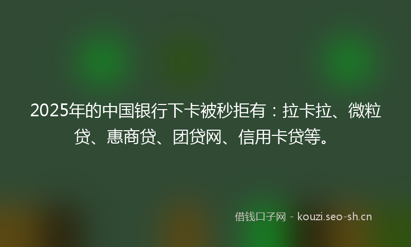 2025年的中国银行下卡被秒拒有：拉卡拉、微粒贷、惠商贷、团贷网、信用卡贷等。