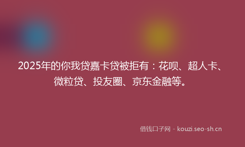 2025年的你我贷嘉卡贷被拒有：花呗、超人卡、微粒贷、投友圈、京东金融等。