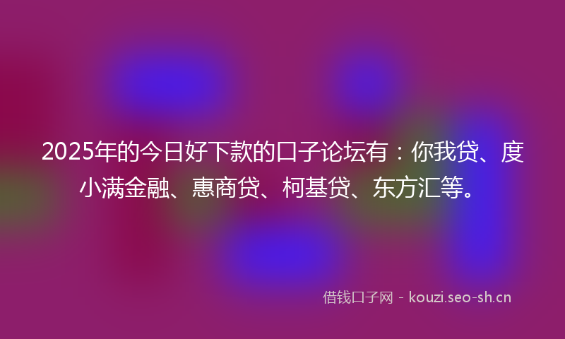 2025年的今日好下款的口子论坛有:你我贷、度小满金融、惠商贷、柯基贷、东方汇等。