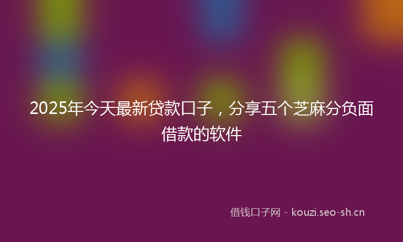 2025年今天最新贷款口子，分享五个芝麻分负面借款的软件