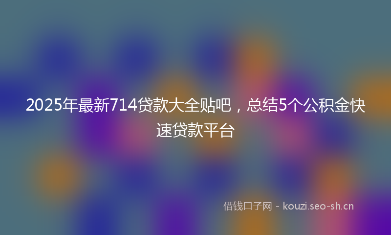 2025年最新714贷款大全贴吧，总结5个公积金快速贷款平台