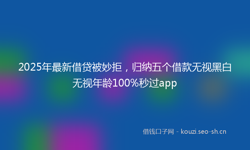 2025年最新借贷被妙拒,归纳五个借款无视黑白无视年龄100%秒过app