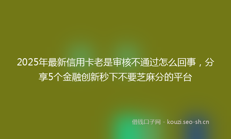 2025年最新信用卡老是审核不通过怎么回事，分享5个金融创新秒下不要芝麻分的平台