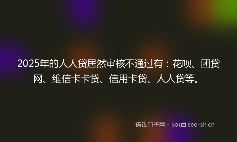 2025年的人人贷居然审核不通过有：花呗、团贷网、维信卡卡贷、信用卡贷、人人贷等。