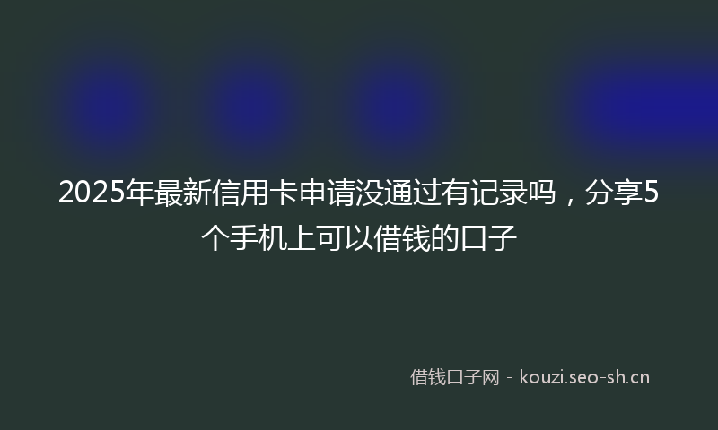 2025年最新信用卡申请没通过有记录吗，分享5个手机上可以借钱的口子