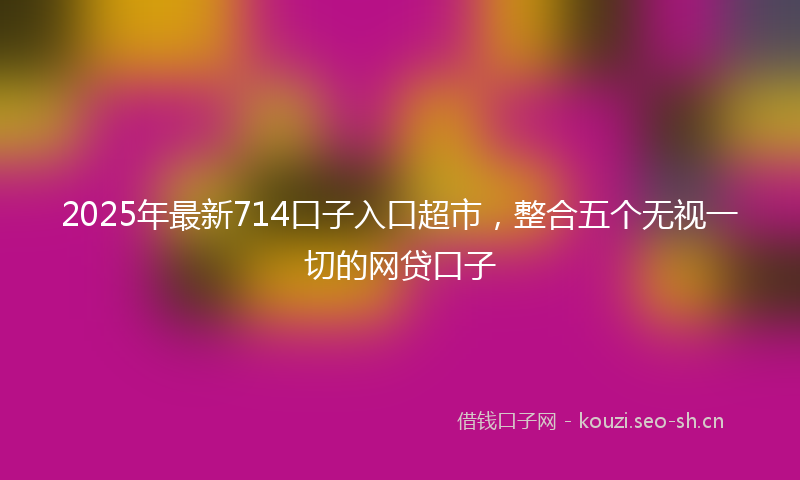 2025年最新714口子入口超市，整合五个无视一切的网贷口子