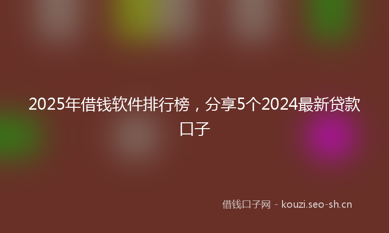 2025年借钱软件排行榜，分享5个2024最新贷款口子