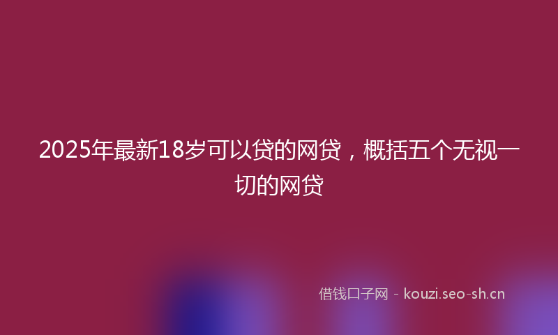 2025年最新18岁可以贷的网贷，概括五个无视一切的网贷