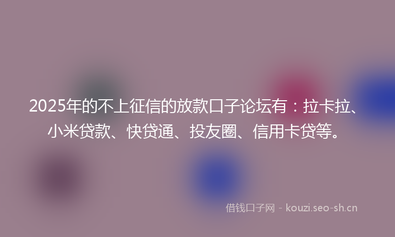 2025年的不上征信的放款口子论坛有：拉卡拉、小米贷款、快贷通、投友圈、信用卡贷等。