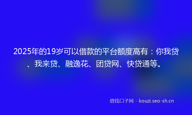2025年的19岁可以借款的平台额度高有:你我贷、我来贷、融逸花、团贷网、快贷通等。