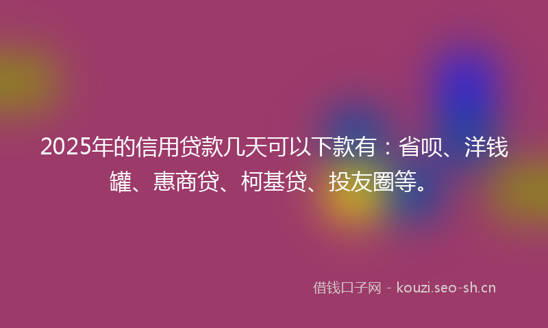 2025年的信用贷款几天可以下款有：省呗、洋钱罐、惠商贷、柯基贷、投友圈等。