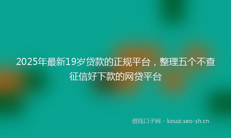 2025年最新19岁贷款的正规平台，整理五个不查征信好下款的网贷平台