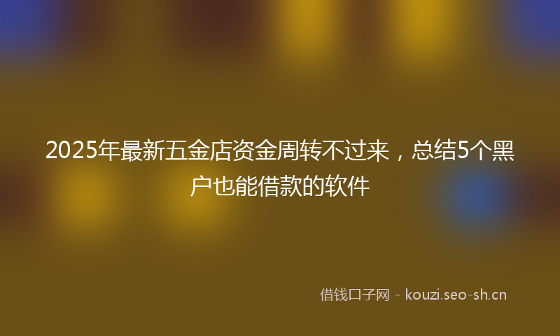 2025年最新五金店资金周转不过来，总结5个黑户也能借款的软件