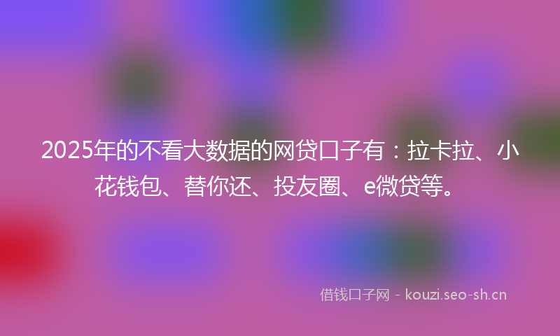 2025年的不看大数据的网贷口子有：拉卡拉、小花钱包、替你还、投友圈、e微贷等。