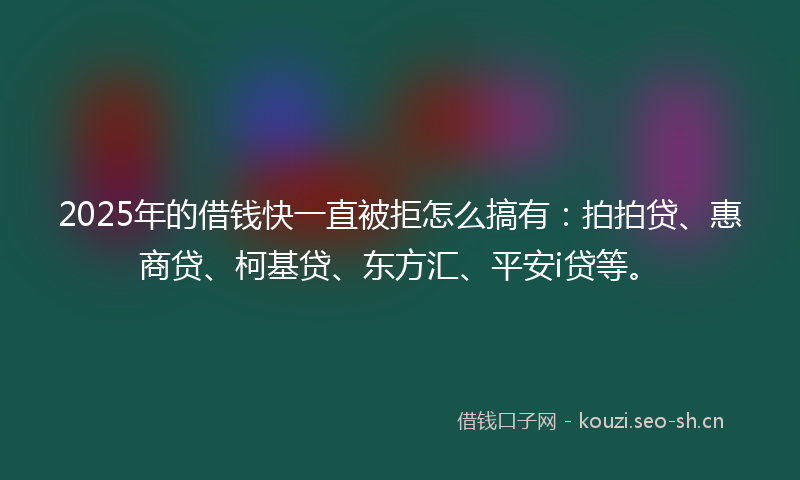 2025年的借钱快一直被拒怎么搞有：拍拍贷、惠商贷、柯基贷、东方汇、平安i贷等。