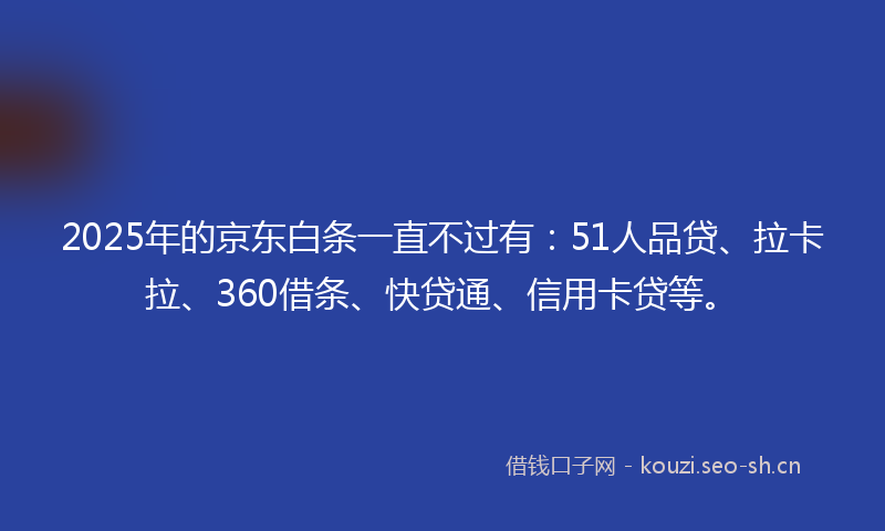 2025年的京东白条一直不过有：51人品贷、拉卡拉、360借条、快贷通、信用卡贷等。