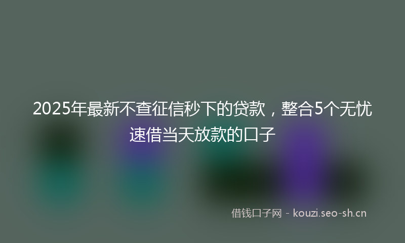 2025年最新不查征信秒下的贷款,整合5个无忧速借当天放款的口子