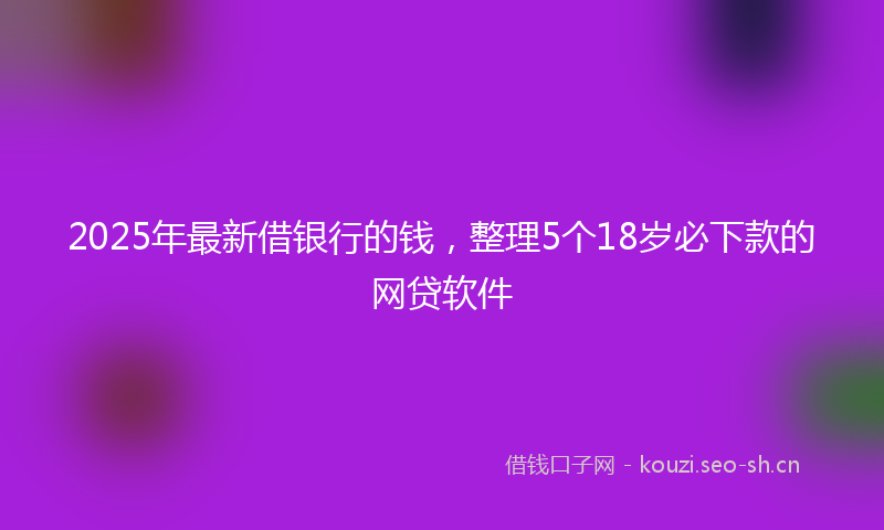 2025年最新借银行的钱，整理5个18岁必下款的网贷软件
