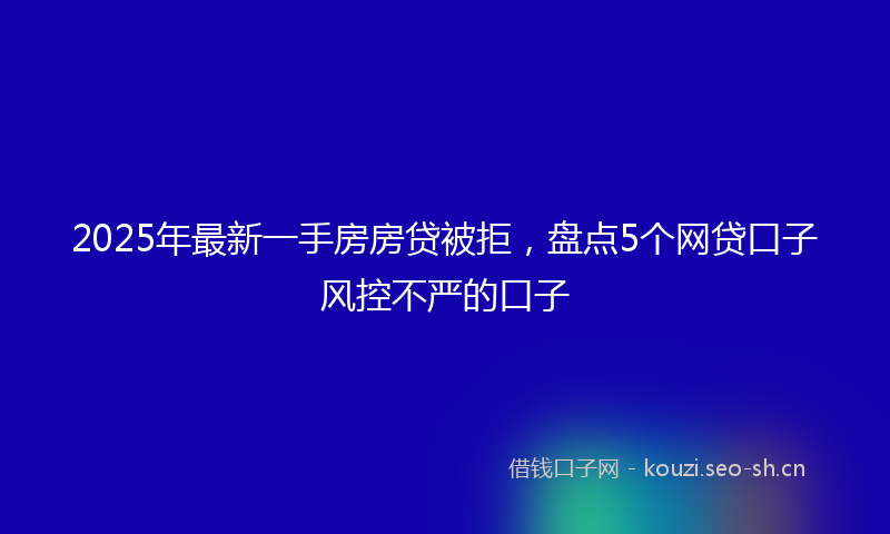 2025年最新一手房房贷被拒，盘点5个网贷口子风控不严的口子