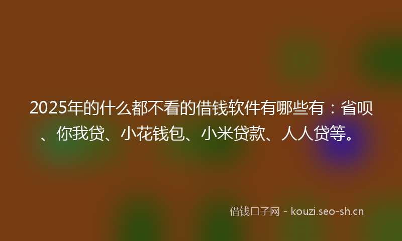 2025年的什么都不看的借钱软件有哪些有:省呗、你我贷、小花钱包、小米贷款、人人贷等。