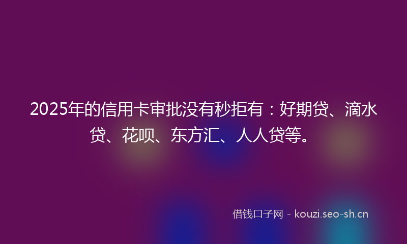 2025年的信用卡审批没有秒拒有：好期贷、滴水贷、花呗、东方汇、人人贷等。