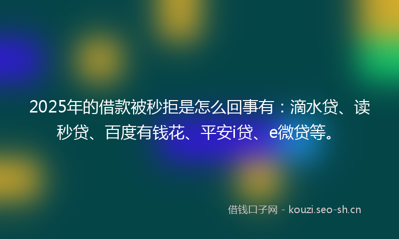 2025年的借款被秒拒是怎么回事有：滴水贷、读秒贷、百度有钱花、平安i贷、e微贷等。