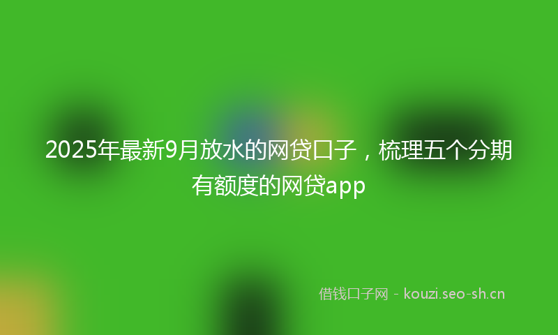 2025年最新9月放水的网贷口子，梳理五个分期有额度的网贷app