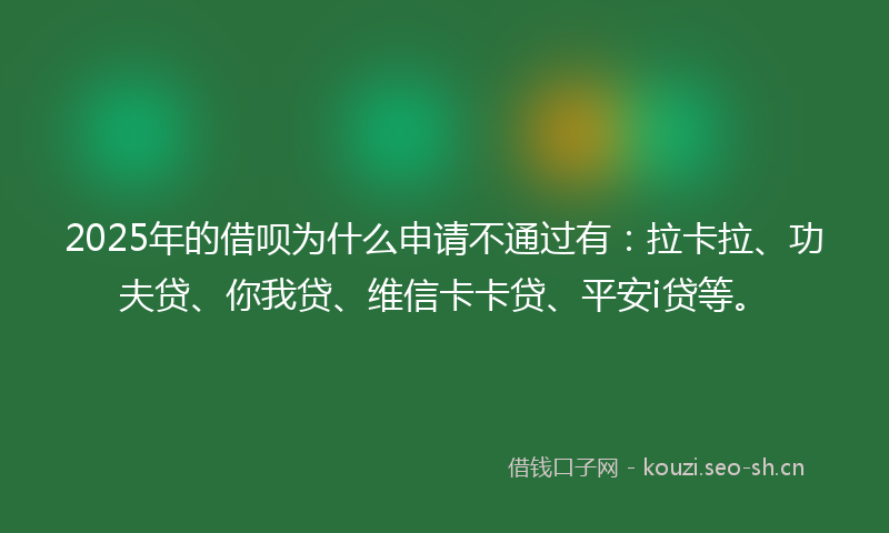 2025年的借呗为什么申请不通过有：拉卡拉、功夫贷、你我贷、维信卡卡贷、平安i贷等。