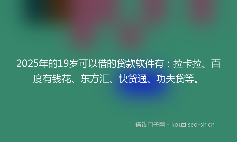 2025年的19岁可以借的贷款软件有：拉卡拉、百度有钱花、东方汇、快贷通、功夫贷等。