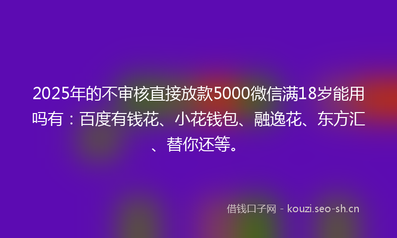 2025年的不审核直接放款5000微信满18岁能用吗有：百度有钱花、小花钱包、融逸花、东方汇、替你还等。