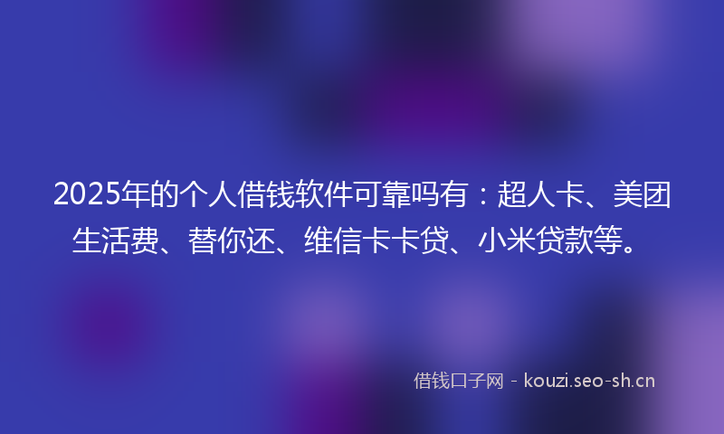 2025年的个人借钱软件可靠吗有：超人卡、美团生活费、替你还、维信卡卡贷、小米贷款等。
