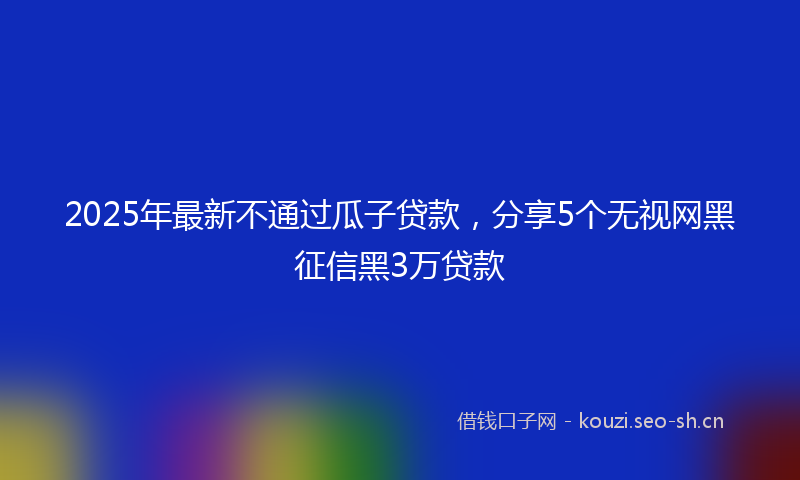 2025年最新不通过瓜子贷款，分享5个无视网黑征信黑3万贷款
