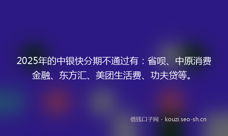 2025年的中银快分期不通过有：省呗、中原消费金融、东方汇、美团生活费、功夫贷等。