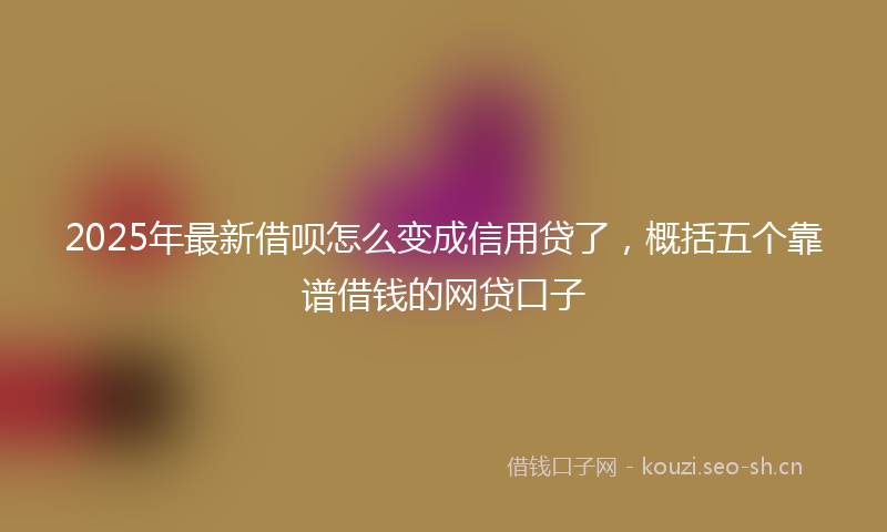 2025年最新借呗怎么变成信用贷了，概括五个靠谱借钱的网贷口子