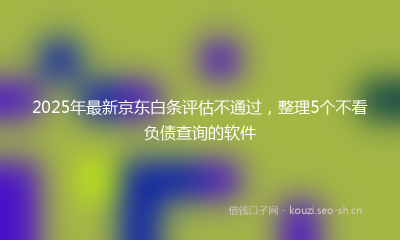 2025年最新京东白条评估不通过，整理5个不看负债查询的软件