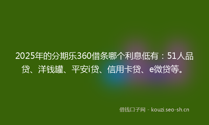 2025年的分期乐360借条哪个利息低有：51人品贷、洋钱罐、平安i贷、信用卡贷、e微贷等。