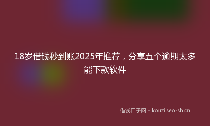 18岁借钱秒到账2025年推荐,分享五个逾期太多能下款软件