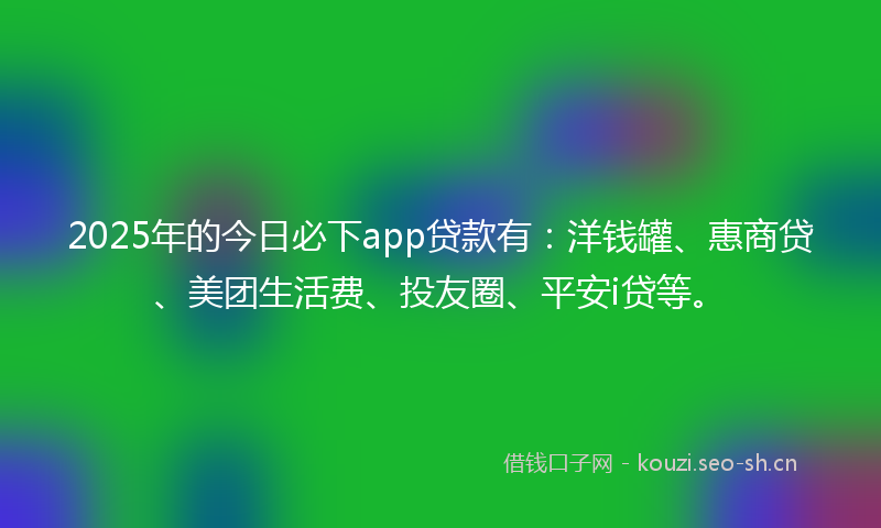 2025年的今日必下app贷款有:洋钱罐、惠商贷、美团生活费、投友圈、平安i贷等。