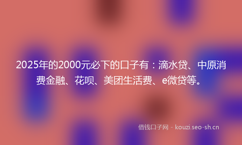 2025年的2000元必下的口子有：滴水贷、中原消费金融、花呗、美团生活费、e微贷等。