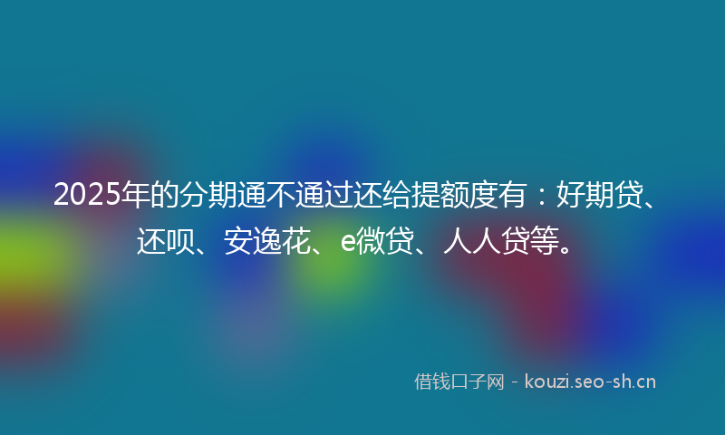 2025年的分期通不通过还给提额度有:好期贷、还呗、安逸花、e微贷、人人贷等。