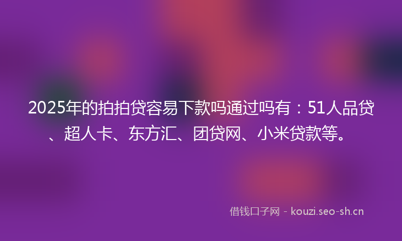 2025年的拍拍贷容易下款吗通过吗有：51人品贷、超人卡、东方汇、团贷网、小米贷款等。